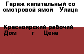 Гараж капитальный со смотровой ямой › Улица ­ Красноярский рабочий › Дом ­ 128“г“ › Цена ­ 400 000 - Красноярский край, Красноярск г. Недвижимость » Гаражи   . Красноярский край